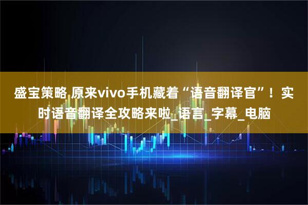 盛宝策略 原来vivo手机藏着“语音翻译官”！实时语音翻译全攻略来啦_语言_字幕_电脑