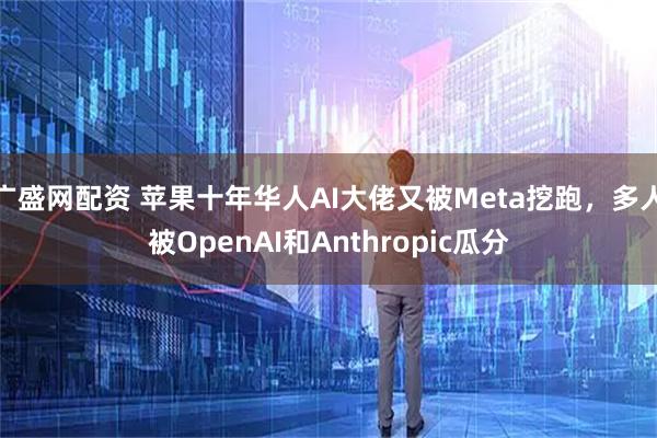 广盛网配资 苹果十年华人AI大佬又被Meta挖跑，多人被OpenAI和Anthropic瓜分
