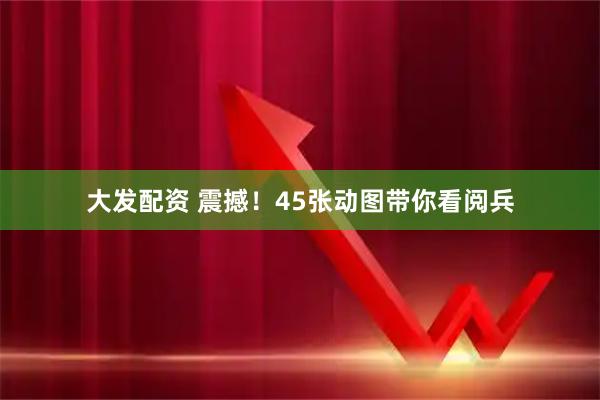 大发配资 震撼！45张动图带你看阅兵