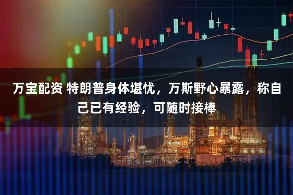 万宝配资 特朗普身体堪忧，万斯野心暴露，称自己已有经验，可随时接棒