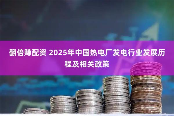 翻倍赚配资 2025年中国热电厂发电行业发展历程及相关政策