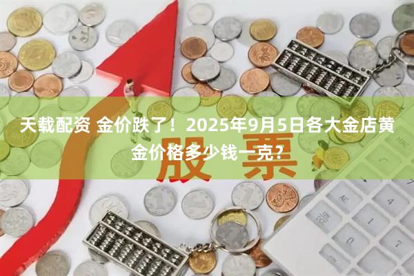 天载配资 金价跌了！2025年9月5日各大金店黄金价格多少钱一克？