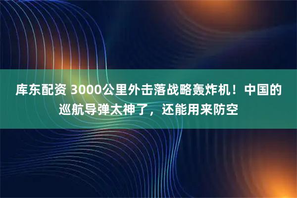 库东配资 3000公里外击落战略轰炸机！中国的巡航导弹太神了，还能用来防空
