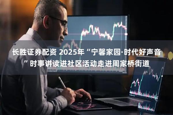 长胜证券配资 2025年“宁馨家园·时代好声音”时事讲读进社区活动走进周家桥街道