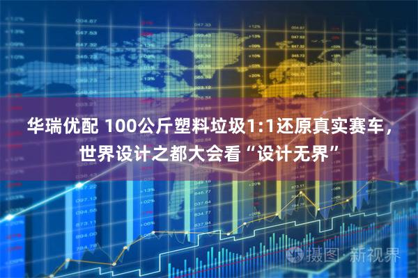 华瑞优配 100公斤塑料垃圾1:1还原真实赛车，世界设计之都大会看“设计无界”