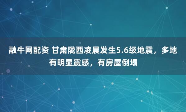融牛网配资 甘肃陇西凌晨发生5.6级地震，多地有明显震感，有房屋倒塌