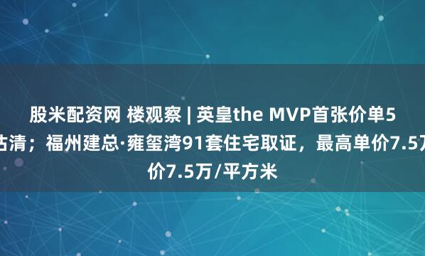 股米配资网 楼观察 | 英皇the MVP首张价单50伙单位沽清；福州建总·雍玺湾91套住宅取证，最高单价7.5万/平方米