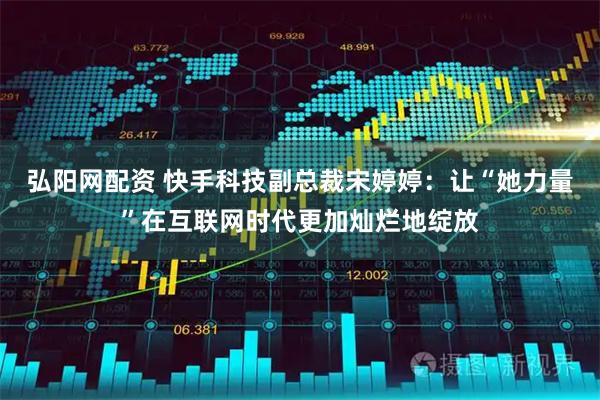 弘阳网配资 快手科技副总裁宋婷婷：让“她力量”在互联网时代更加灿烂地绽放
