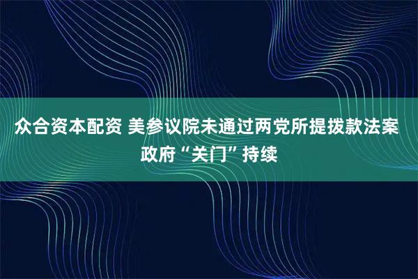 众合资本配资 美参议院未通过两党所提拨款法案 政府“关门”持续