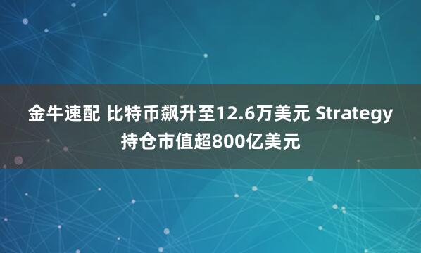 金牛速配 比特币飙升至12.6万美元 Strategy持仓市值超800亿美元