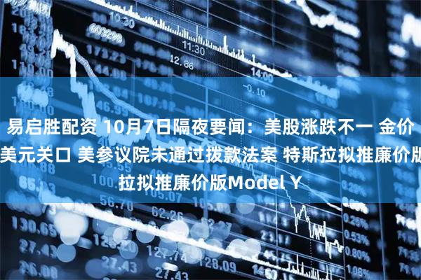 易启胜配资 10月7日隔夜要闻：美股涨跌不一 金价触及3970美元关口 美参议院未通过拨款法案 特斯拉拟推廉价版Model Y