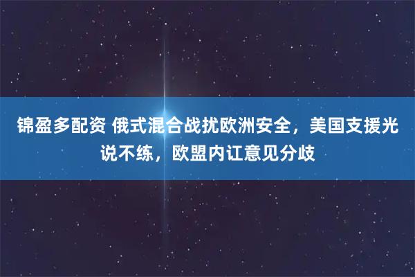 锦盈多配资 俄式混合战扰欧洲安全，美国支援光说不练，欧盟内讧意见分歧