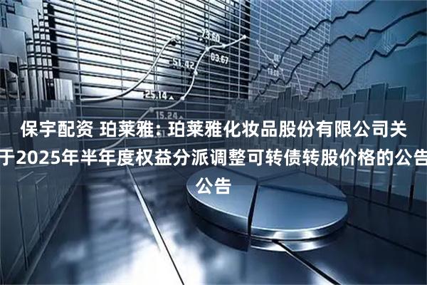 保宇配资 珀莱雅: 珀莱雅化妆品股份有限公司关于2025年半年度权益分派调整可转债转股价格的公告
