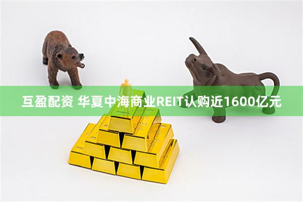 互盈配资 华夏中海商业REIT认购近1600亿元