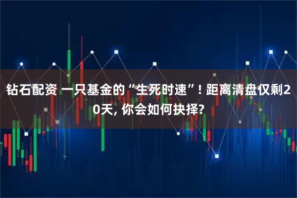 钻石配资 一只基金的“生死时速”! 距离清盘仅剩20天, 你会如何抉择?