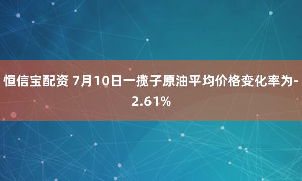 恒信宝配资 7月10日一揽子原油平均价格变化率为-2.61%