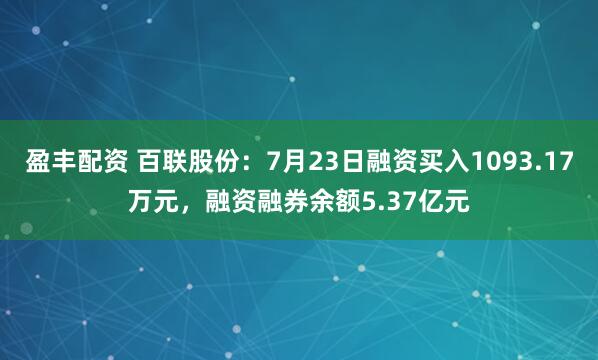 盈丰配资 百联股份：7月23日融资买入1093.17万元，融资融券余额5.37亿元