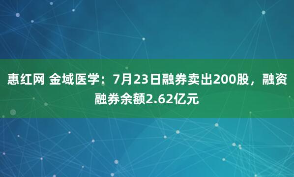 惠红网 金域医学:7月23日融券卖出200股,融资融券余额2.62亿元