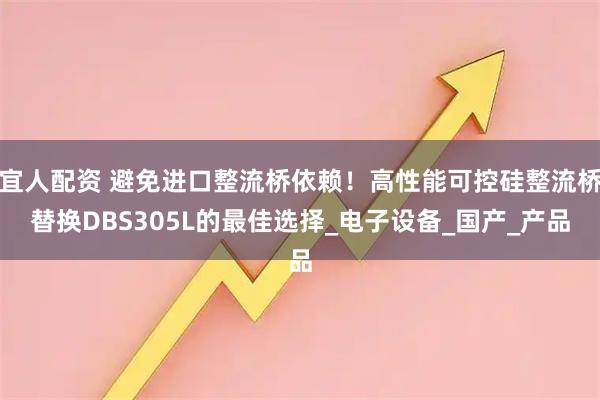 宜人配资 避免进口整流桥依赖！高性能可控硅整流桥替换DBS305L的最佳选择_电子设备_国产_产品