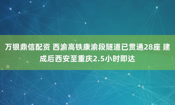 万银鼎信配资 西渝高铁康渝段隧道已贯通28座 建成后西安至重庆2.5小时即达