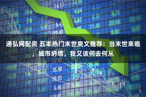 通弘网配资 五本热门末世爽文推荐：当末世来临，城市坍塌，我又该何去何从