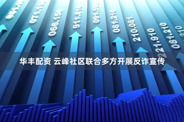 华丰配资 云峰社区联合多方开展反诈宣传