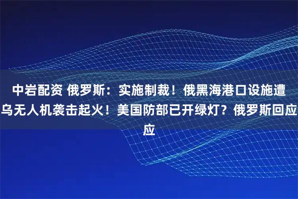 中岩配资 俄罗斯：实施制裁！俄黑海港口设施遭乌无人机袭击起火！美国防部已开绿灯？俄罗斯回应