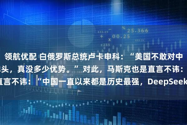 领航优配 白俄罗斯总统卢卡申科：“美国不敢对中国开战，除了多几个核弹头，真没多少优势。” 对此，马斯克也是直言不讳：“中国一直以来都是历史最强，DeepSeek就是其中之一！”