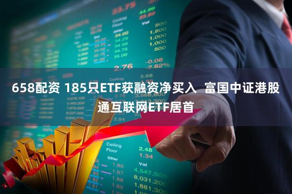 658配资 185只ETF获融资净买入  富国中证港股通互联网ETF居首