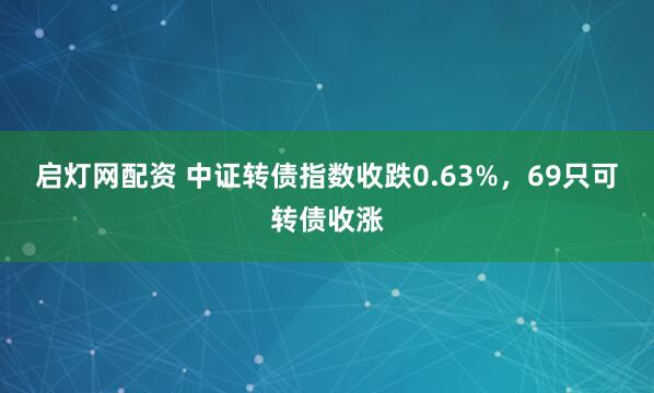 启灯网配资 中证转债指数收跌0.63%,69只可转债收涨